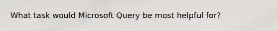 What task would Microsoft Query be most helpful for?