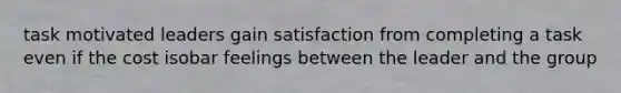 task motivated leaders gain satisfaction from completing a task even if the cost isobar feelings between the leader and the group