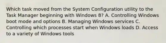 Which task moved from the System Configuration utility to the Task Manager beginning with Windows 8? A. Controlling Windows boot mode and options B. Managing Windows services C. Controlling which processes start when Windows loads D. Access to a variety of Windows tools