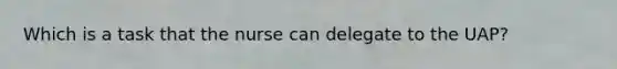 Which is a task that the nurse can delegate to the UAP?