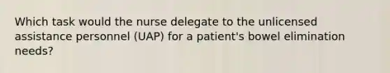 Which task would the nurse delegate to the unlicensed assistance personnel (UAP) for a patient's bowel elimination needs?