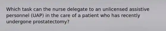 Which task can the nurse delegate to an unlicensed assistive personnel (UAP) in the care of a patient who has recently undergone prostatectomy?