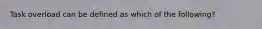 Task overload can be defined as which of the following?