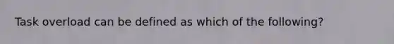 Task overload can be defined as which of the following?