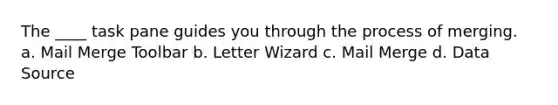 The ____ task pane guides you through the process of merging. a. Mail Merge Toolbar b. Letter Wizard c. Mail Merge d. Data Source