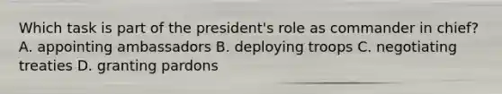 Which task is part of the president's role as commander in chief? A. appointing ambassadors B. deploying troops C. negotiating treaties D. granting pardons