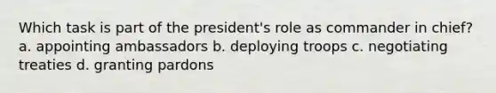 Which task is part of the president's role as commander in chief? a. appointing ambassadors b. deploying troops c. negotiating treaties d. granting pardons