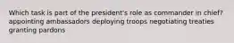 Which task is part of the president's role as commander in chief? appointing ambassadors deploying troops negotiating treaties granting pardons