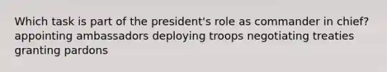 Which task is part of the president's role as commander in chief? appointing ambassadors deploying troops negotiating treaties granting pardons