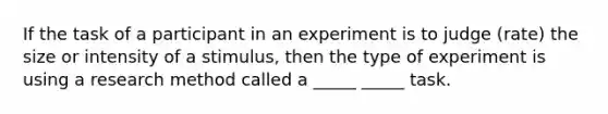 If the task of a participant in an experiment is to judge (rate) the size or intensity of a stimulus, then the type of experiment is using a research method called a _____ _____ task.