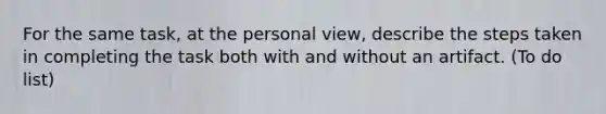 For the same task, at the personal view, describe the steps taken in completing the task both with and without an artifact. (To do list)