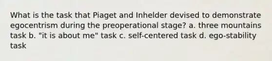 What is the task that Piaget and Inhelder devised to demonstrate egocentrism during the preoperational stage? a. three mountains task b. "it is about me" task c. self-centered task d. ego-stability task