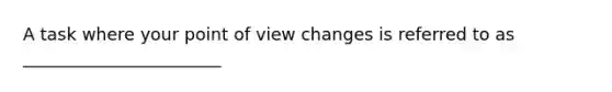 A task where your point of view changes is referred to as _______________________