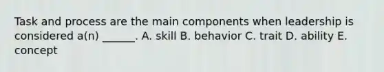 Task and process are the main components when leadership is considered a(n) ______. A. skill B. behavior C. trait D. ability E. concept