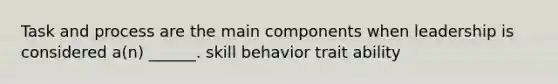 Task and process are the main components when leadership is considered a(n) ______. skill behavior trait ability