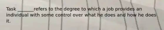 Task _______refers to the degree to which a job provides an individual with some control over what he does and how he does it.