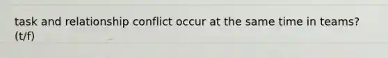 task and relationship conflict occur at the same time in teams? (t/f)