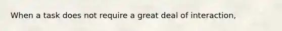 When a task does not require a great deal of interaction,