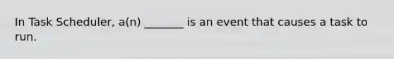 In Task Scheduler, a(n) _______ is an event that causes a task to run.