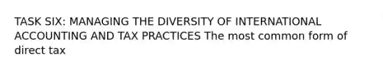 TASK SIX: MANAGING THE DIVERSITY OF INTERNATIONAL ACCOUNTING AND TAX PRACTICES The most common form of direct tax