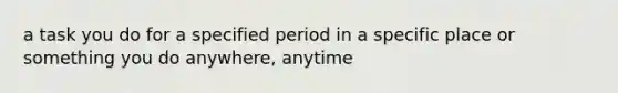 a task you do for a specified period in a specific place or something you do anywhere, anytime