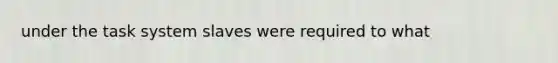 under the task system slaves were required to what