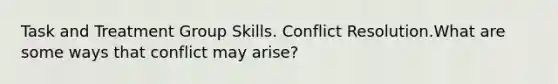 Task and Treatment Group Skills. Conflict Resolution.What are some ways that conflict may arise?