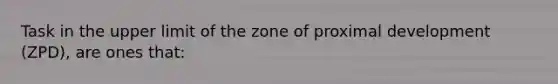 Task in the upper limit of the zone of proximal development (ZPD), are ones that: