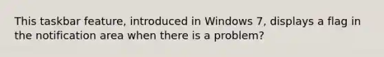 This taskbar feature, introduced in Windows 7, displays a flag in the notification area when there is a problem?