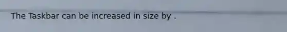 The Taskbar can be increased in size by .