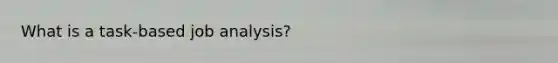 What is a task-based job analysis?