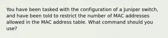 You have been tasked with the configuration of a Juniper switch, and have been told to restrict the number of MAC addresses allowed in the MAC address table. What command should you use?