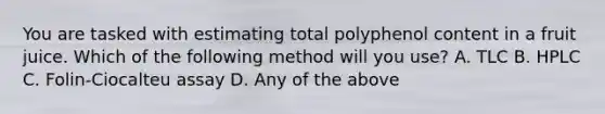You are tasked with estimating total polyphenol content in a fruit juice. Which of the following method will you use? A. TLC B. HPLC C. Folin-Ciocalteu assay D. Any of the above