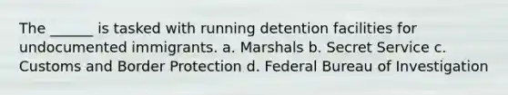 The ______ is tasked with running detention facilities for undocumented immigrants. a. Marshals b. Secret Service c. Customs and Border Protection d. Federal Bureau of Investigation