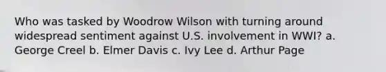 Who was tasked by Woodrow Wilson with turning around widespread sentiment against U.S. involvement in WWI? a. George Creel b. Elmer Davis c. Ivy Lee d. Arthur Page