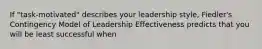 If "task-motivated" describes your leadership style, Fiedler's Contingency Model of Leadership Effectiveness predicts that you will be least successful when