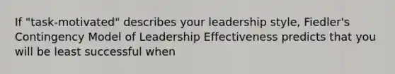 If "task-motivated" describes your leadership style, Fiedler's Contingency Model of Leadership Effectiveness predicts that you will be least successful when