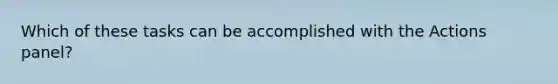 Which of these tasks can be accomplished with the Actions panel?