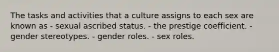 The tasks and activities that a culture assigns to each sex are known as - sexual ascribed status. - the prestige coefficient. - gender stereotypes. - gender roles. - sex roles.