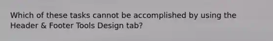 Which of these tasks cannot be accomplished by using the Header & Footer Tools Design tab?