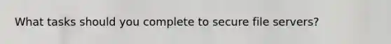 What tasks should you complete to secure file servers?