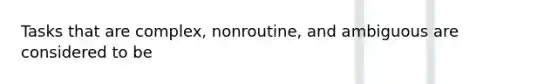 Tasks that are complex, nonroutine, and ambiguous are considered to be