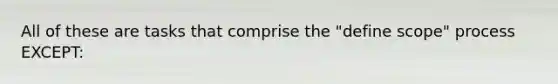 All of these are tasks that comprise the "define scope" process EXCEPT: