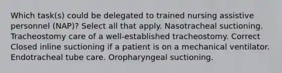 Which task(s) could be delegated to trained nursing assistive personnel (NAP)? Select all that apply. Nasotracheal suctioning. Tracheostomy care of a well-established tracheostomy. Correct Closed inline suctioning if a patient is on a mechanical ventilator. Endotracheal tube care. Oropharyngeal suctioning.