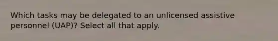 Which tasks may be delegated to an unlicensed assistive personnel (UAP)? Select all that apply.