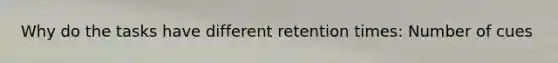 Why do the tasks have different retention times: Number of cues