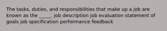 The tasks, duties, and responsibilities that make up a job are known as the _____. job description job evaluation statement of goals job specification <a href='https://www.questionai.com/knowledge/kT3Iai3EIJ-performance-feedback' class='anchor-knowledge'>performance feedback</a>