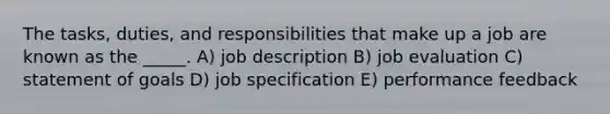 The tasks, duties, and responsibilities that make up a job are known as the _____. A) job description B) job evaluation C) statement of goals D) job specification E) performance feedback