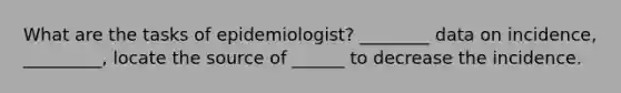 What are the tasks of epidemiologist? ________ data on incidence, _________, locate the source of ______ to decrease the incidence.