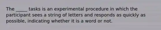 The _____ tasks is an experimental procedure in which the participant sees a string of letters and responds as quickly as possible, indicating whether it is a word or not.